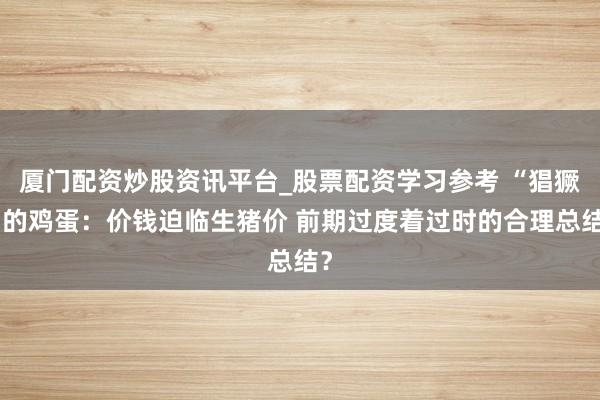 厦门配资炒股资讯平台_股票配资学习参考 “猖獗”的鸡蛋：价钱迫临生猪价 前期过度着过时的合理总结？