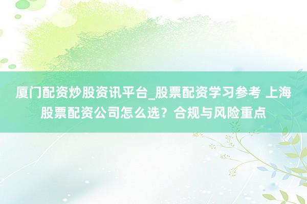 厦门配资炒股资讯平台_股票配资学习参考 上海股票配资公司怎么选？合规与风险重点