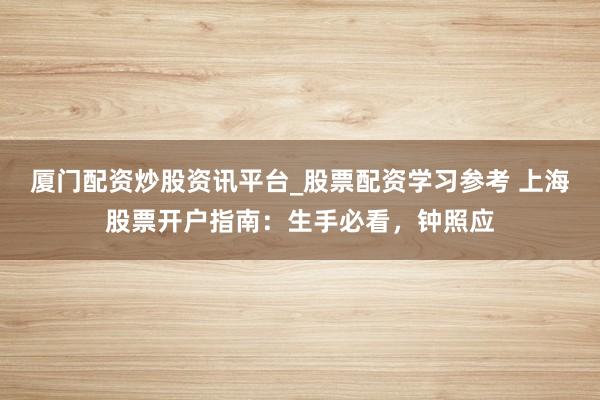 厦门配资炒股资讯平台_股票配资学习参考 上海股票开户指南：生手必看，钟照应