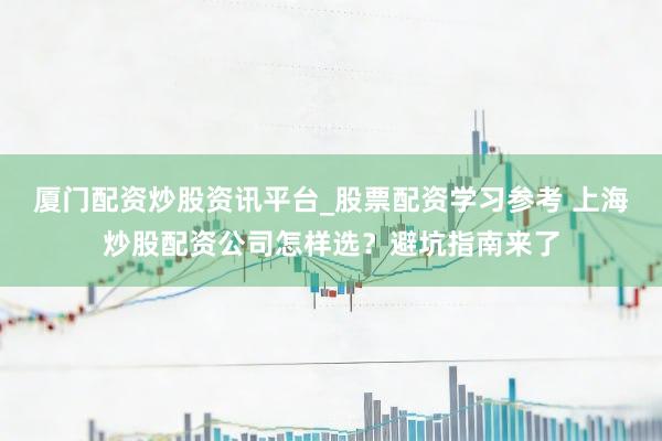 厦门配资炒股资讯平台_股票配资学习参考 上海炒股配资公司怎样选？避坑指南来了