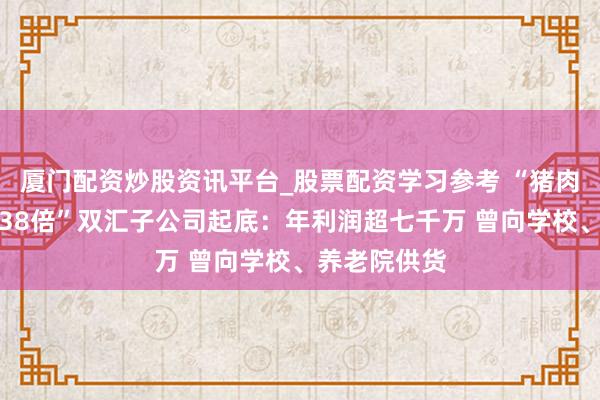 厦门配资炒股资讯平台_股票配资学习参考 “猪肉抗生素超标38倍”双汇子公司起底：年利润超七千万 曾向学校、养老院供货