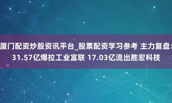 厦门配资炒股资讯平台_股票配资学习参考 主力复盘：31.57亿爆拉工业富联 17.03亿流出胜宏科技