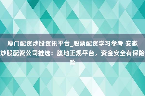 厦门配资炒股资讯平台_股票配资学习参考 安徽炒股配资公司推选：腹地正规平台，资金安全有保险