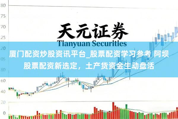 厦门配资炒股资讯平台_股票配资学习参考 阿坝股票配资新选定，土产货资金生动盘活