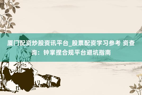 厦门配资炒股资讯平台_股票配资学习参考 资查询：钟掌捏合规平台避坑指南