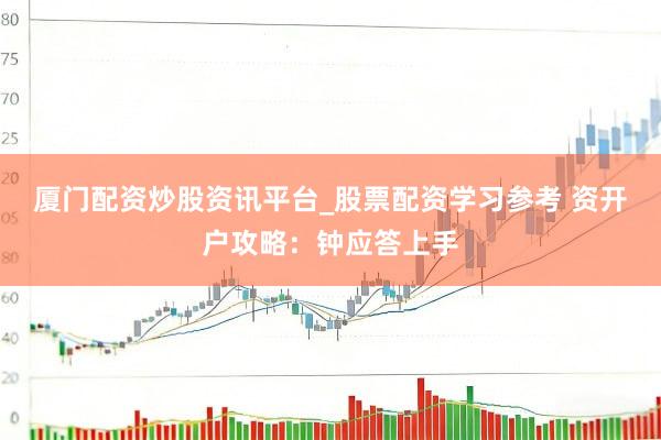 厦门配资炒股资讯平台_股票配资学习参考 资开户攻略：钟应答上手