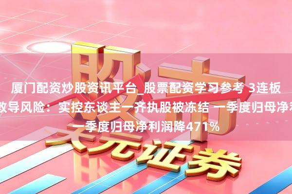 厦门配资炒股资讯平台_股票配资学习参考 3连板后中央市集教导风险：实控东谈主一齐执股被冻结 一季度归母净利润降471%