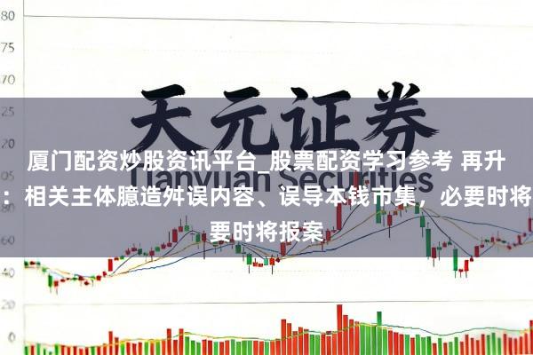 厦门配资炒股资讯平台_股票配资学习参考 再升科技：相关主体臆造舛误内容、误导本钱市集，必要时将报案