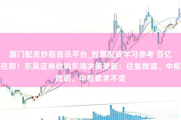 厦门配资炒股资讯平台_股票配资学习参考 百亿收购落地在即！东吴证券收购东海决策更新：往复微调、中枢要求不变