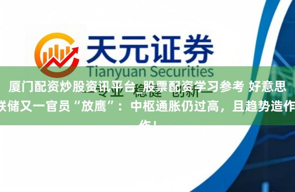 厦门配资炒股资讯平台_股票配资学习参考 好意思联储又一官员“放鹰”：中枢通胀仍过高，且趋势造作！