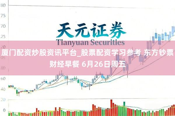 厦门配资炒股资讯平台_股票配资学习参考 东方钞票财经早餐 6月26日周五