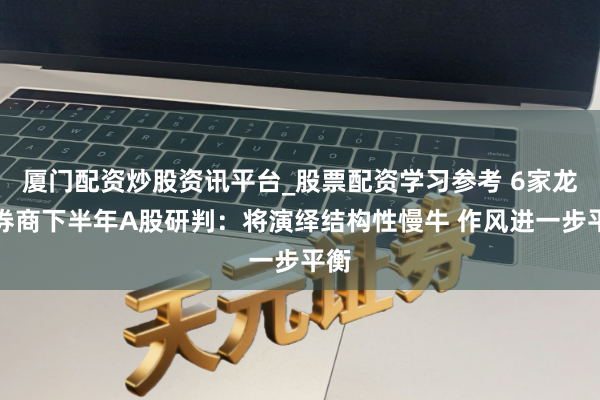 厦门配资炒股资讯平台_股票配资学习参考 6家龙头券商下半年A股研判：将演绎结构性慢牛 作风进一步平衡