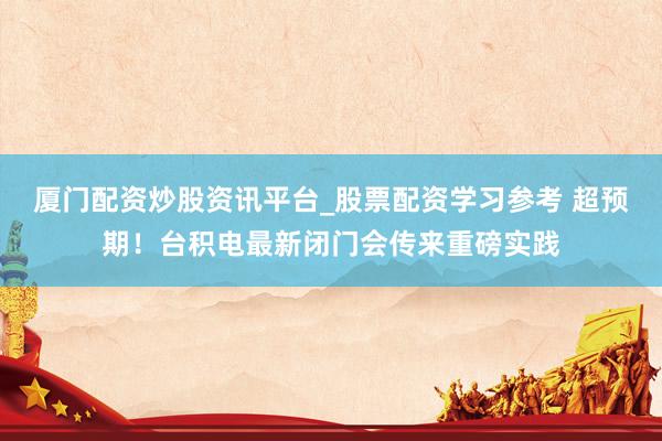 厦门配资炒股资讯平台_股票配资学习参考 超预期！台积电最新闭门会传来重磅实践