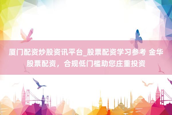 厦门配资炒股资讯平台_股票配资学习参考 金华股票配资,合规低门槛助您庄重投资