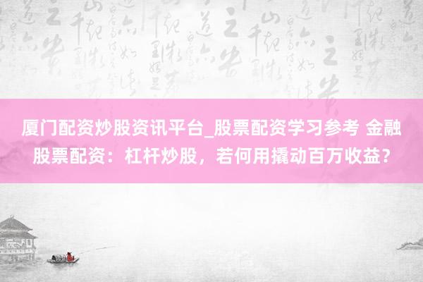 厦门配资炒股资讯平台_股票配资学习参考 金融股票配资：杠杆炒股，若何用撬动百万收益？