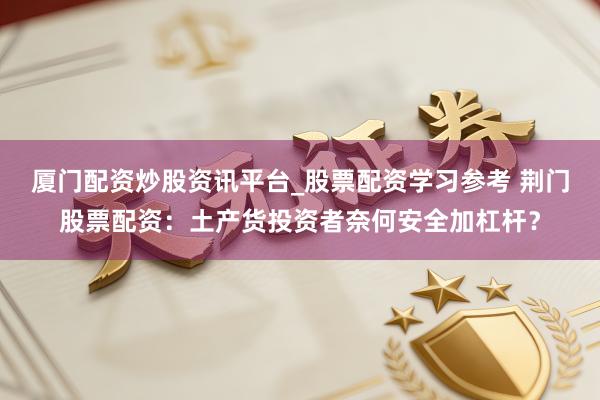 厦门配资炒股资讯平台_股票配资学习参考 荆门股票配资：土产货投资者奈何安全加杠杆？