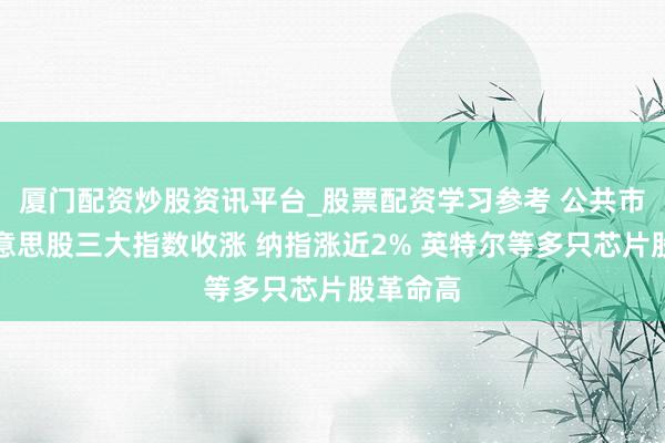 厦门配资炒股资讯平台_股票配资学习参考 公共市集：好意思股三大指数收涨 纳指涨近2% 英特尔等多只芯片股革命高