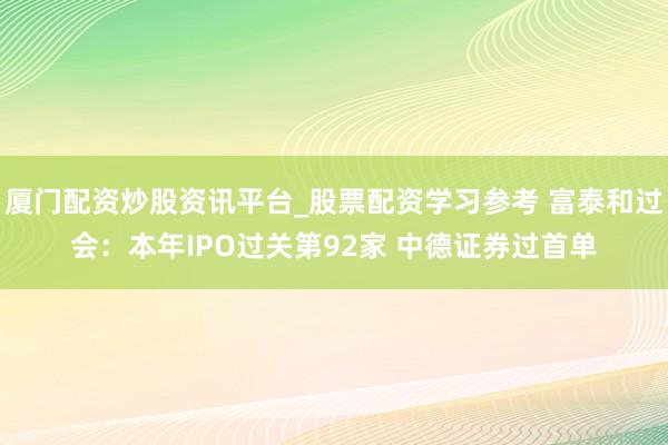 厦门配资炒股资讯平台_股票配资学习参考 富泰和过会：本年IPO过关第92家 中德证券过首单