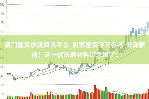 厦门配资炒股资讯平台_股票配资学习参考 价钱翻倍！这一伏击原材料订单爆了！