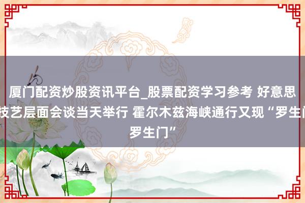 厦门配资炒股资讯平台_股票配资学习参考 好意思伊技艺层面会谈当天举行 霍尔木兹海峡通行又现“罗生门”