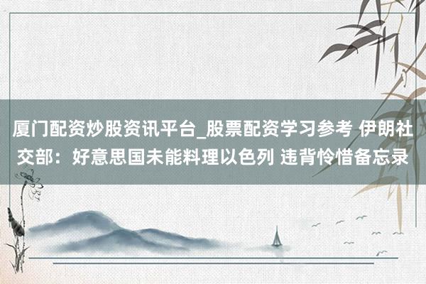 厦门配资炒股资讯平台_股票配资学习参考 伊朗社交部:好意思国未能料理以色列 违背怜惜备忘录