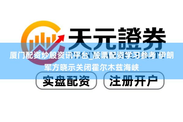 厦门配资炒股资讯平台_股票配资学习参考 伊朗军方晓示关闭霍尔木兹海峡