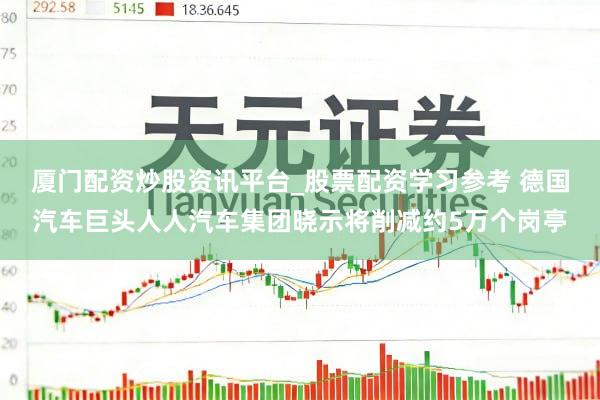 厦门配资炒股资讯平台_股票配资学习参考 德国汽车巨头人人汽车集团晓示将削减约5万个岗亭