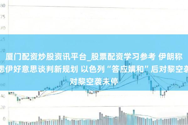 厦门配资炒股资讯平台_股票配资学习参考 伊朗称正考虑伊好意思谈判新规划 以色列“答应媾和”后对黎空袭未停