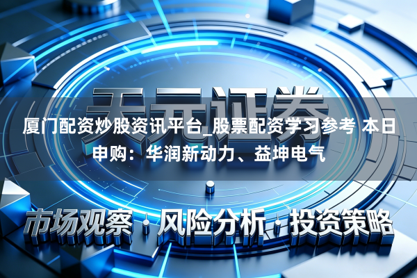 厦门配资炒股资讯平台_股票配资学习参考 本日申购：华润新动力、益坤电气