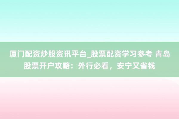 厦门配资炒股资讯平台_股票配资学习参考 青岛股票开户攻略：外行必看，安宁又省钱