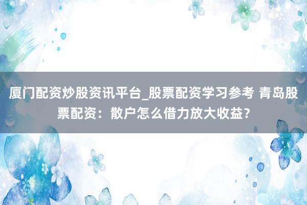 厦门配资炒股资讯平台_股票配资学习参考 青岛股票配资:散户怎么借力放大收益?