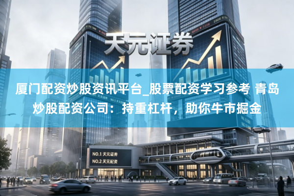 厦门配资炒股资讯平台_股票配资学习参考 青岛炒股配资公司：持重杠杆，助你牛市掘金