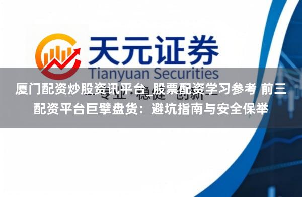 厦门配资炒股资讯平台_股票配资学习参考 前三配资平台巨擘盘货：避坑指南与安全保举