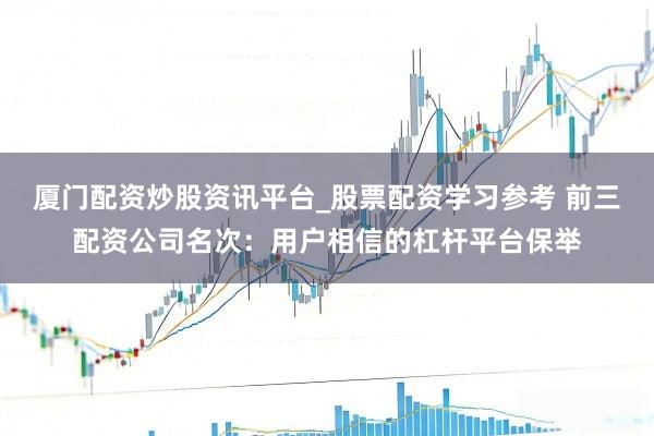 厦门配资炒股资讯平台_股票配资学习参考 前三配资公司名次：用户相信的杠杆平台保举