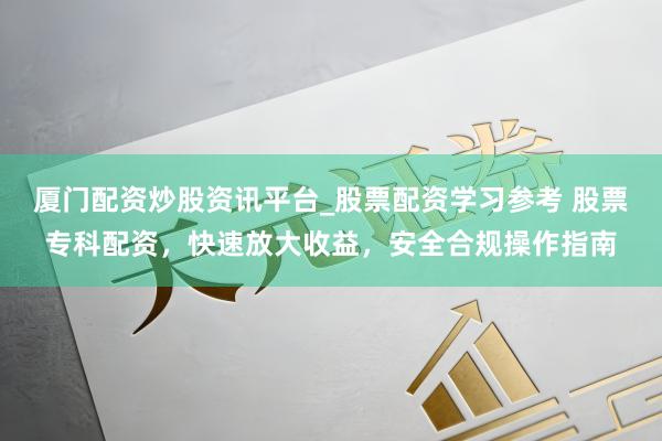 厦门配资炒股资讯平台_股票配资学习参考 股票专科配资，快速放大收益，安全合规操作指南