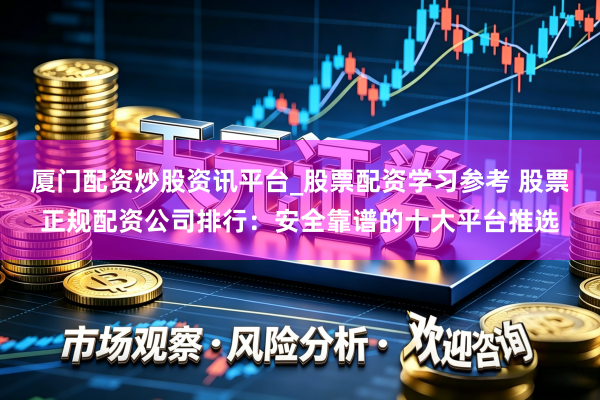 厦门配资炒股资讯平台_股票配资学习参考 股票正规配资公司排行：安全靠谱的十大平台推选