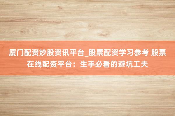 厦门配资炒股资讯平台_股票配资学习参考 股票在线配资平台：生手必看的避坑工夫