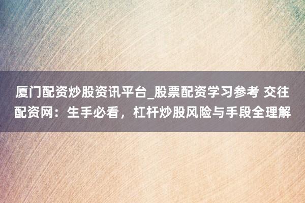 厦门配资炒股资讯平台_股票配资学习参考 交往配资网：生手必看，杠杆炒股风险与手段全理解
