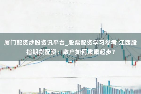 厦门配资炒股资讯平台_股票配资学习参考 江西股指期货配资：散户如何肃肃起步？