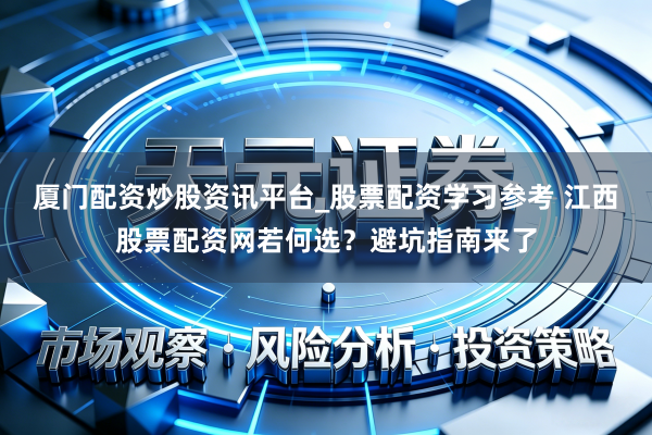 厦门配资炒股资讯平台_股票配资学习参考 江西股票配资网若何选？避坑指南来了