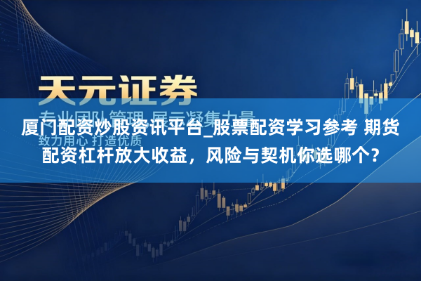 厦门配资炒股资讯平台_股票配资学习参考 期货配资杠杆放大收益，风险与契机你选哪个？