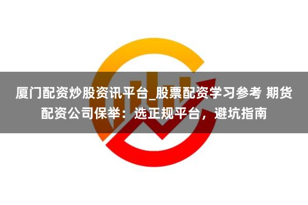 厦门配资炒股资讯平台_股票配资学习参考 期货配资公司保举：选正规平台，避坑指南