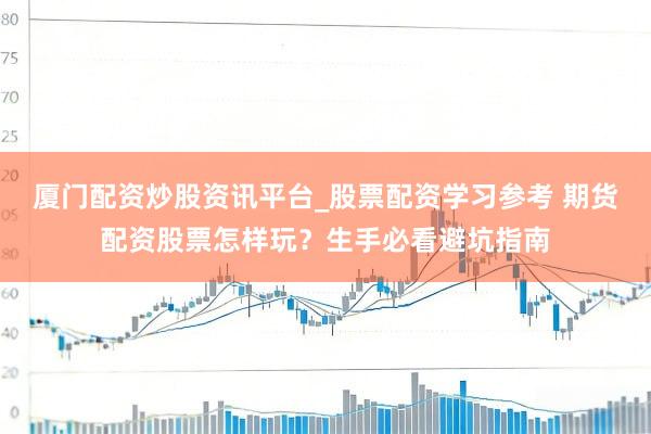 厦门配资炒股资讯平台_股票配资学习参考 期货配资股票怎样玩？生手必看避坑指南