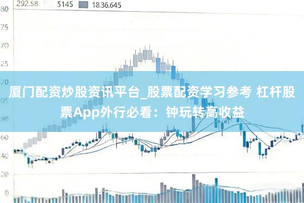 厦门配资炒股资讯平台_股票配资学习参考 杠杆股票App外行必看：钟玩转高收益