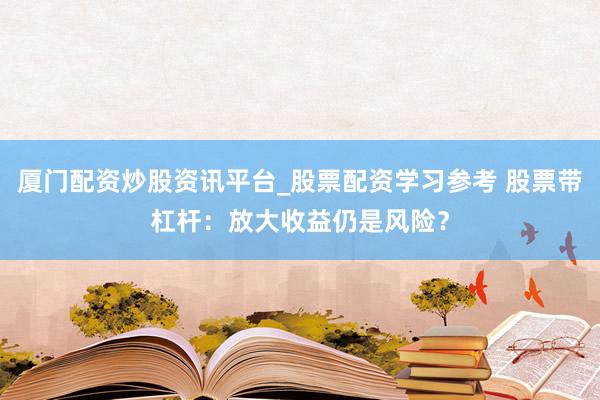 厦门配资炒股资讯平台_股票配资学习参考 股票带杠杆：放大收益仍是风险？