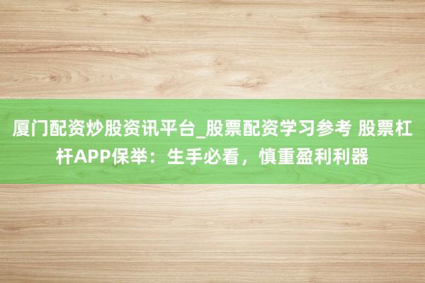 厦门配资炒股资讯平台_股票配资学习参考 股票杠杆APP保举：生手必看，慎重盈利利器