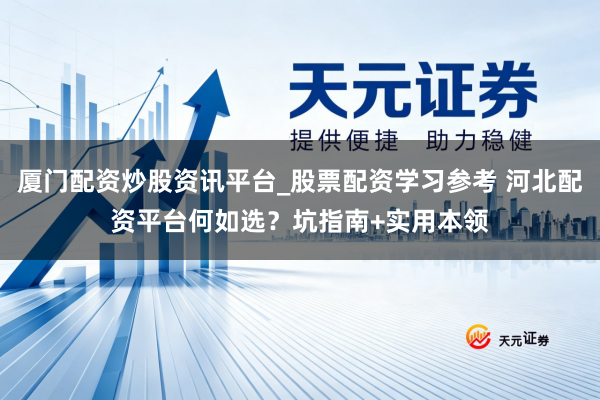厦门配资炒股资讯平台_股票配资学习参考 河北配资平台何如选?坑指南+实用本领