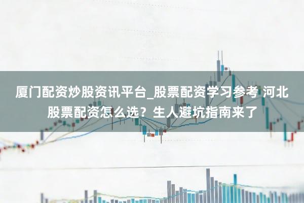 厦门配资炒股资讯平台_股票配资学习参考 河北股票配资怎么选？生人避坑指南来了