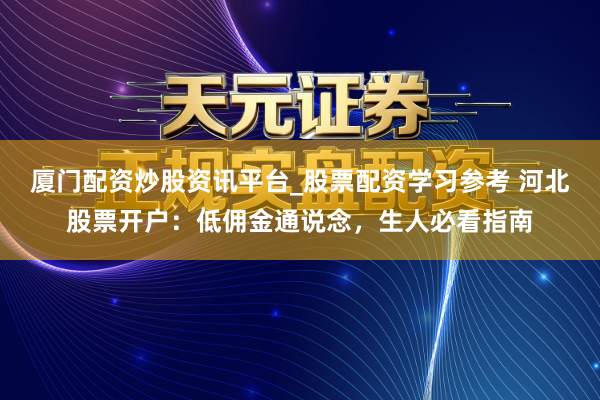 厦门配资炒股资讯平台_股票配资学习参考 河北股票开户:低佣金通说念,生人必看指南