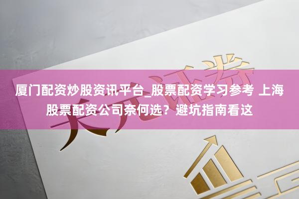 厦门配资炒股资讯平台_股票配资学习参考 上海股票配资公司奈何选？避坑指南看这